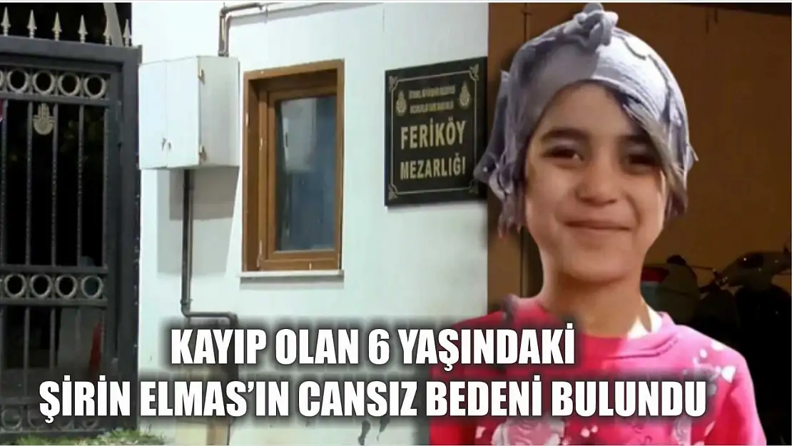 Kayıp olan 6 yaşındaki Şirin Elmas'ın cansız bedeni bulundu