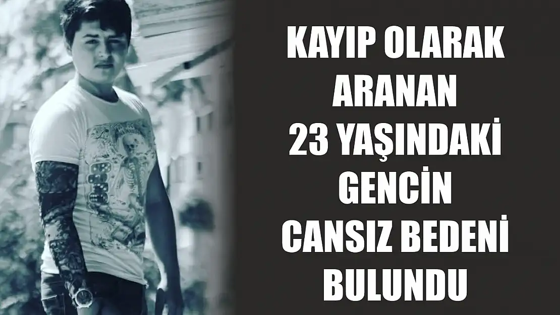 Kayıp olarak aranan 23 yaşındaki gencin cansız bedeni bulundu