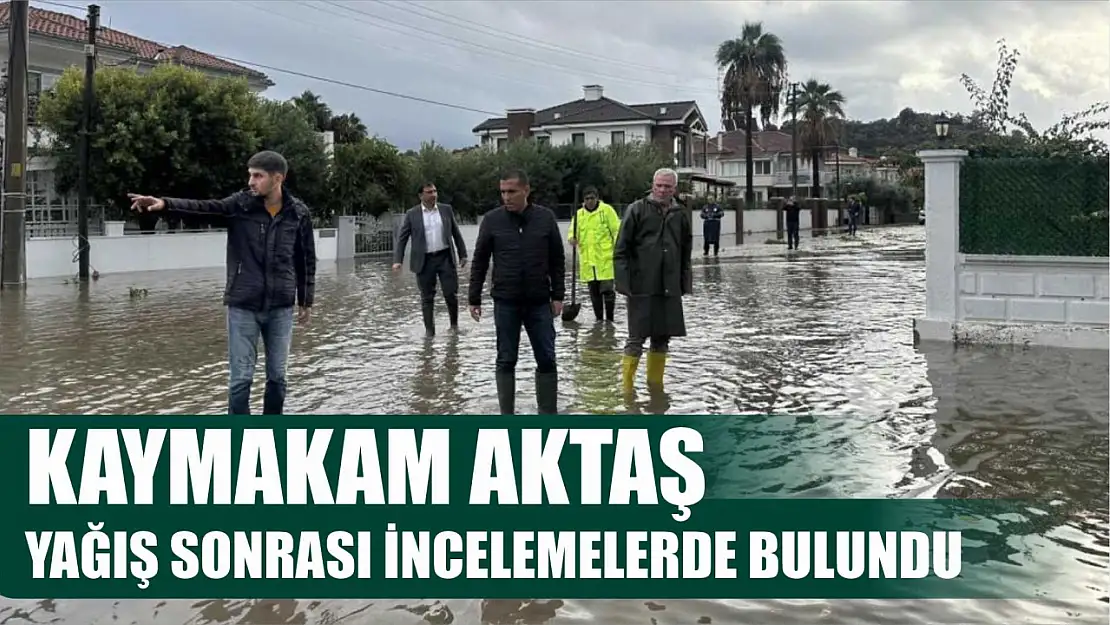 Kaymakam Aktaş yağış sonrası incelemelerde bulundu