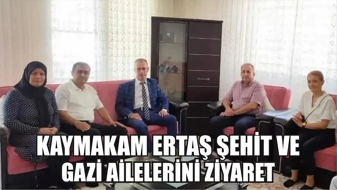 Kaymakam Ertaş Şehit ve Gazi ailelerini ziyaret etti