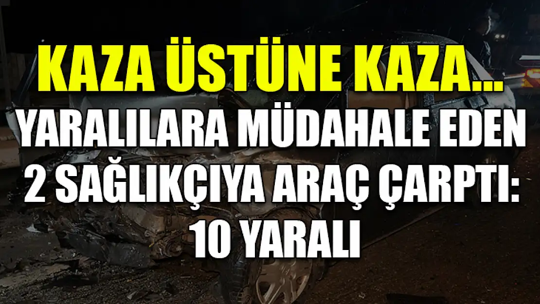 Kaza üstüne kaza... Yaralılara müdahale eden 2 sağlıkçıya araç çarptı: 10 yaralı