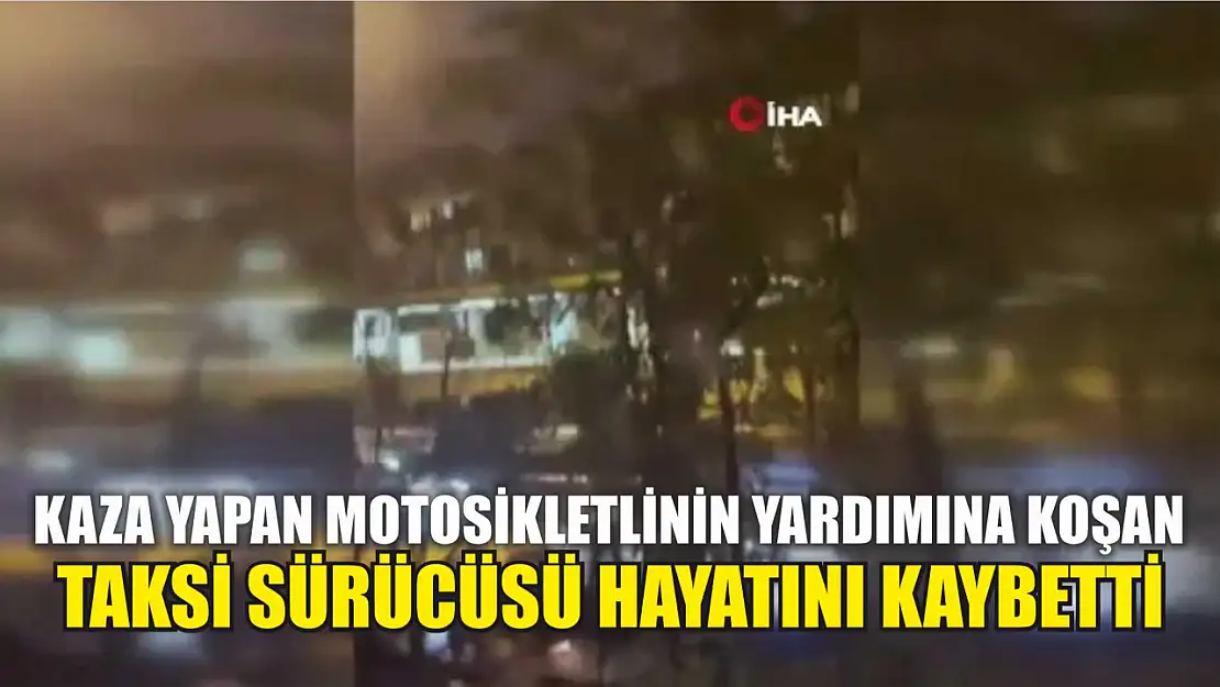 Kaza yapan motosikletlinin yardımına koşan taksi sürücüsü hayatını kaybetti