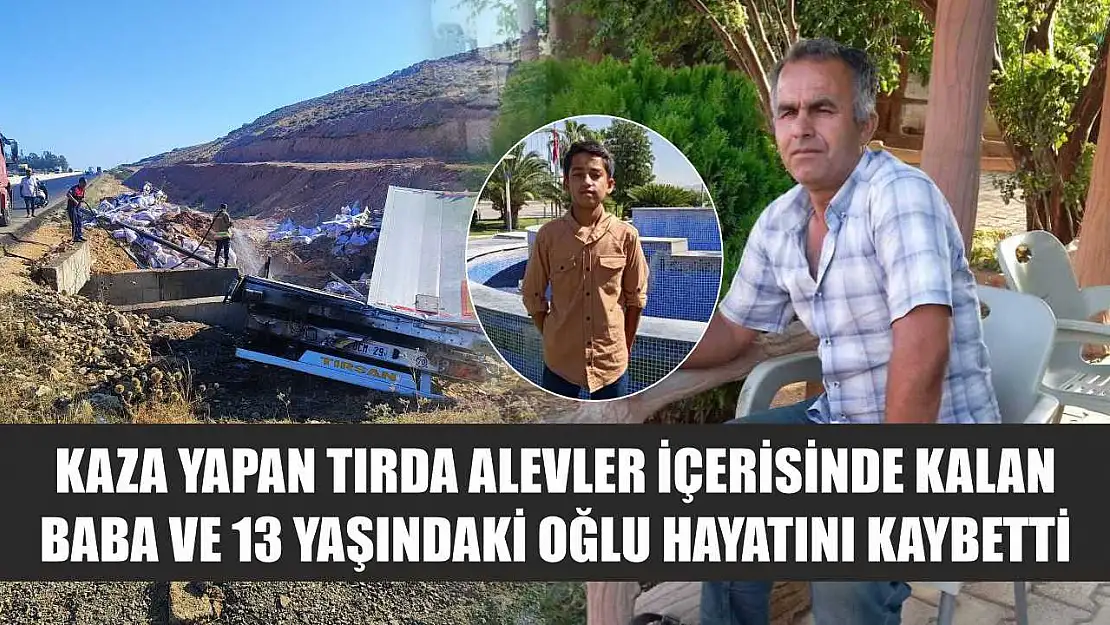 Kaza yapan tırda alevler içerisinde kalan baba ve 13 yaşındaki oğlu hayatını kaybetti