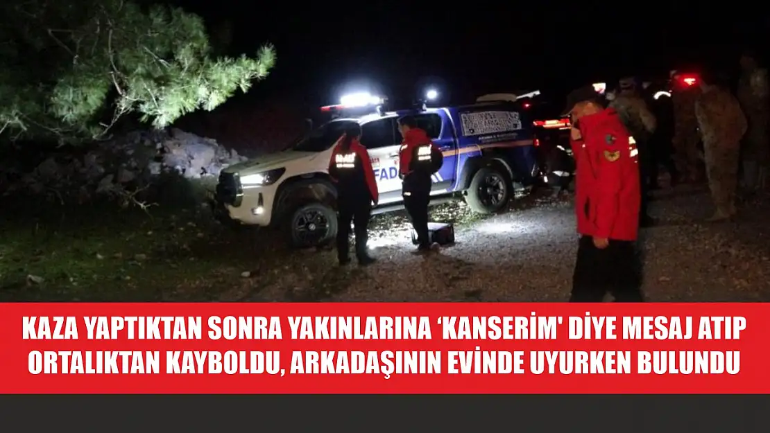 Kaza yaptıktan sonra yakınlarına 'kanserim' diye mesaj atıp ortalıktan kayboldu, arkadaşının evinde uyurken bulundu