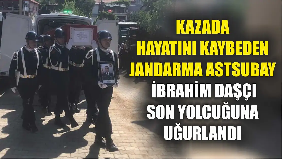 Kazada hayatını kaybeden Jandarma Astsubay İbrahim Daşçı son yolcuğuna uğurlandı