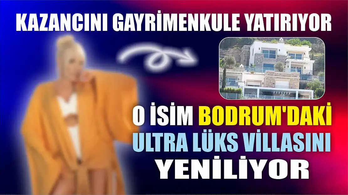 Kazancını gayrimenkule yatırıyor: O İsim Bodrum'daki ultra lüks villasını yeniliyor