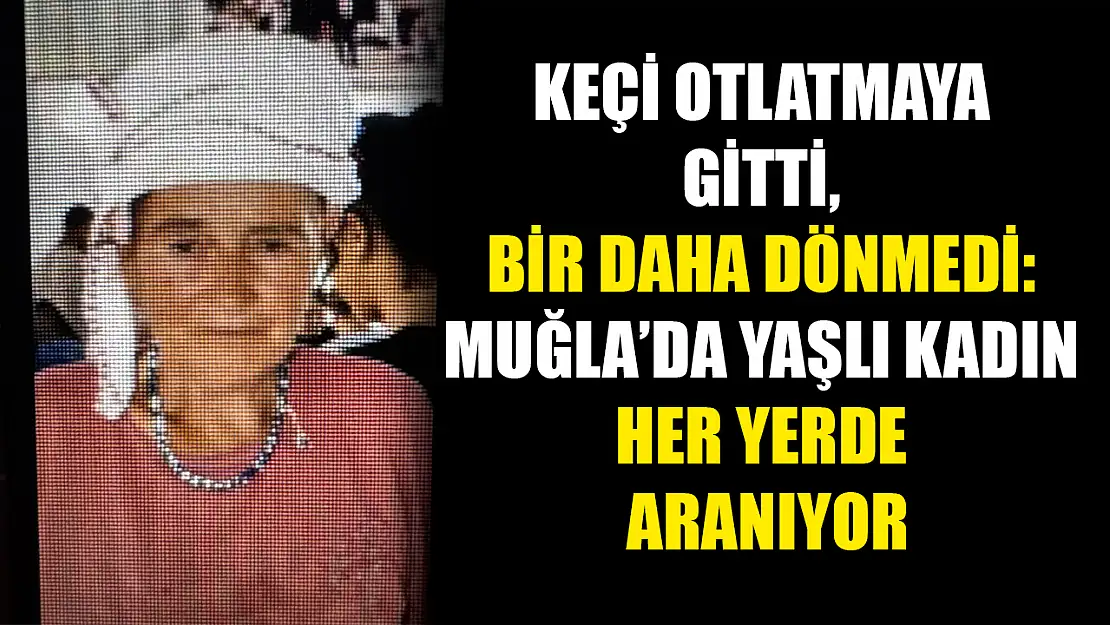 Keçi otlatmaya gitti, bir daha dönmedi: Muğla'da Yaşlı kadın her yerde aranıyor