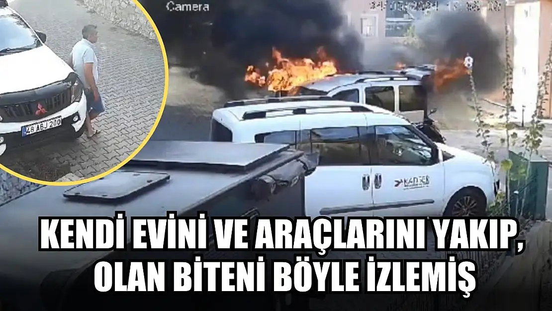 Kendi evini ve araçlarını yakıp, olan biteni böyle izlemiş