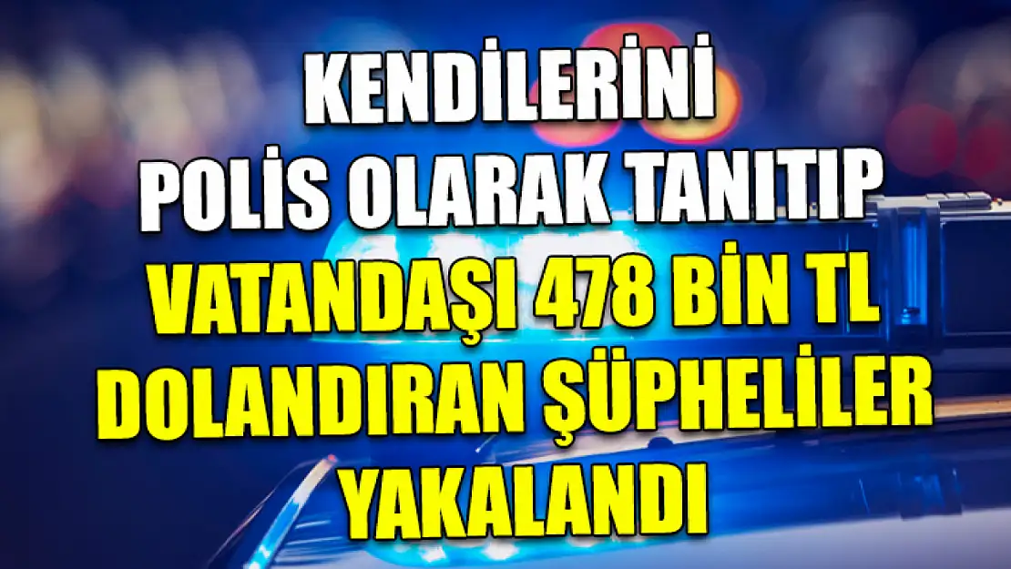 Kendilerini polis olarak tanıtıp vatandaşı 478 bin TL dolandıran şüpheliler yakalandı