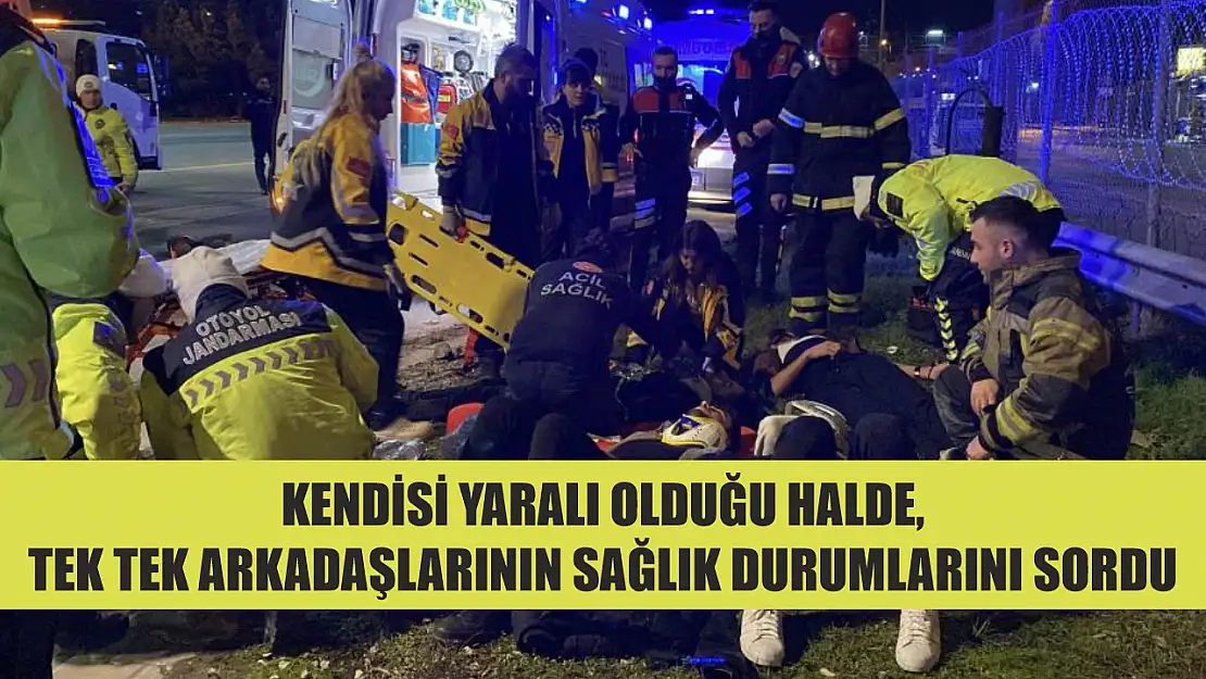 Kendisi yaralı olduğu halde, tek tek arkadaşlarının sağlık durumlarını sordu