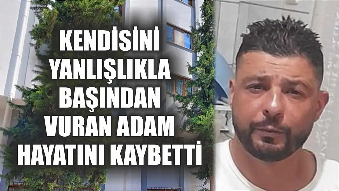 Kendisini yanlışlıkla başından vuran adam hayatını kaybetti