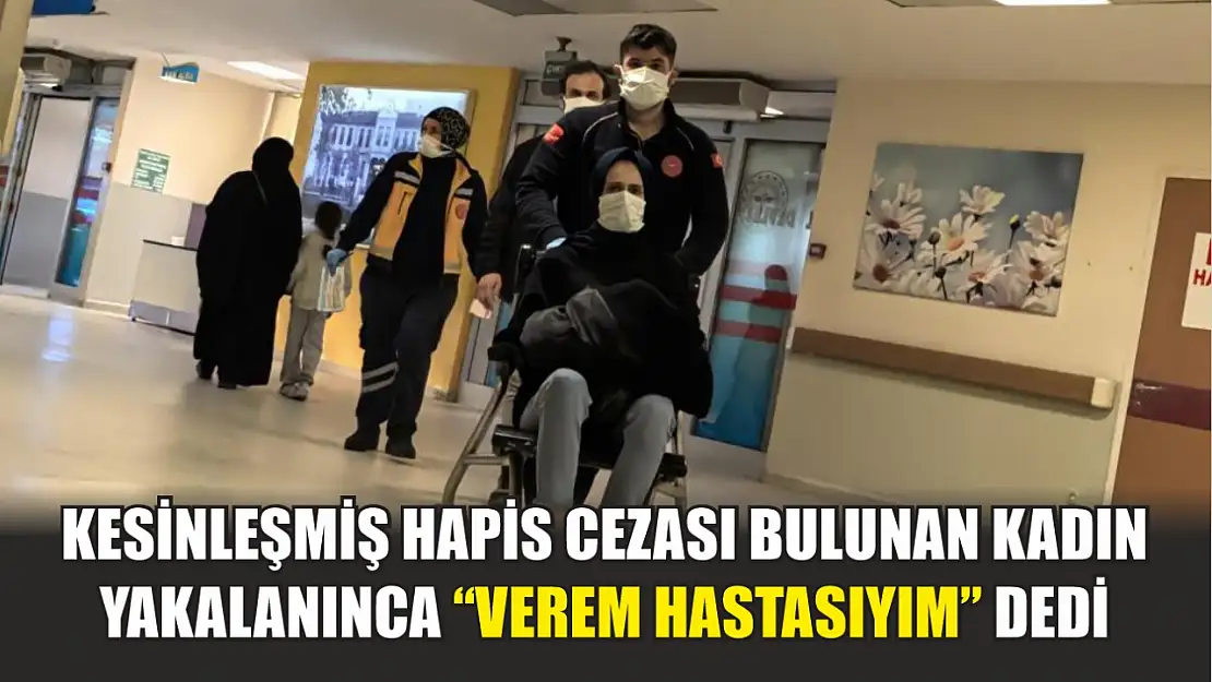 Kesinleşmiş hapis cezası bulunan kadın yakalanınca 'verem hastasıyım' dedi