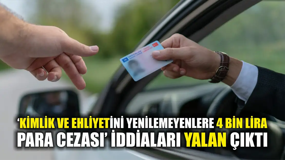 'Kimlik ve ehliyetini yenilemeyenlere 4 bin lira para cezası' iddiaları yalan çıktı