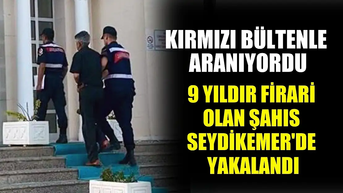 Kırmızı bültenle aranıyordu, 9 yıldır firari olan şahıs Seydikemer'de yakalandı