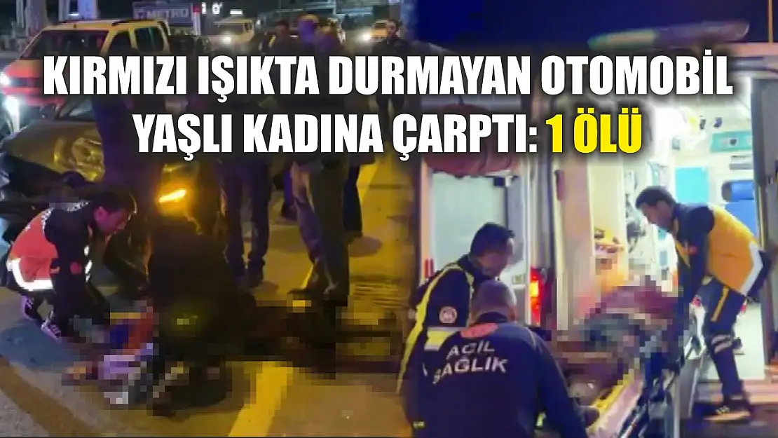 Kırmızı ışıkta durmayan otomobil yaşlı kadına çarptı: 1 ölü