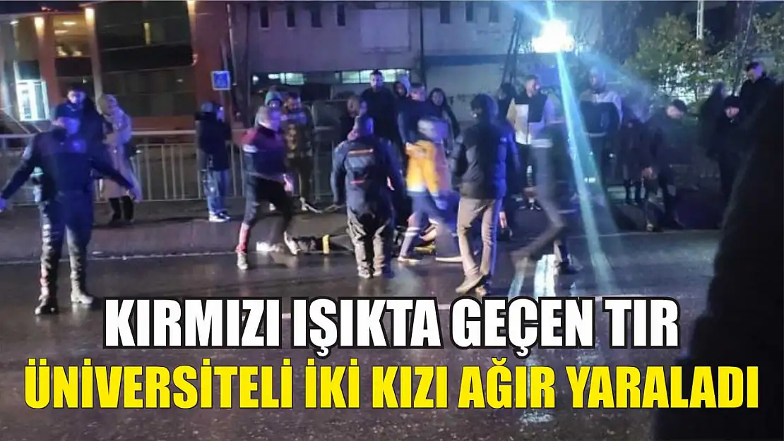 Kırmızı ışıkta geçen tır, üniversiteli iki kızı ağır yaraladı