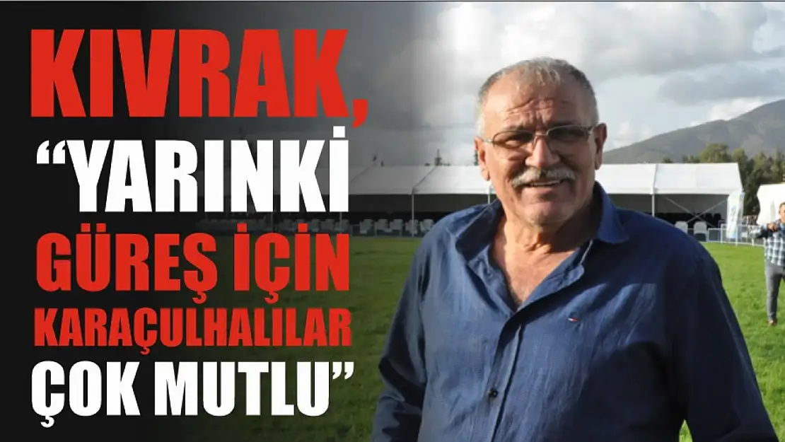 Kıvrak, 'Yarınki güreş için Karaçulha halkı çok mutlu'