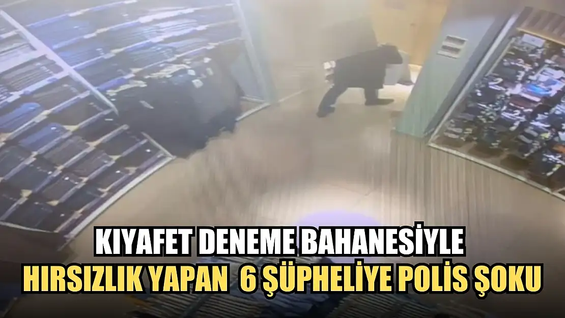 Kıyafet deneme bahanesiyle hırsızlık yapan 6 şüpheliye polis şoku