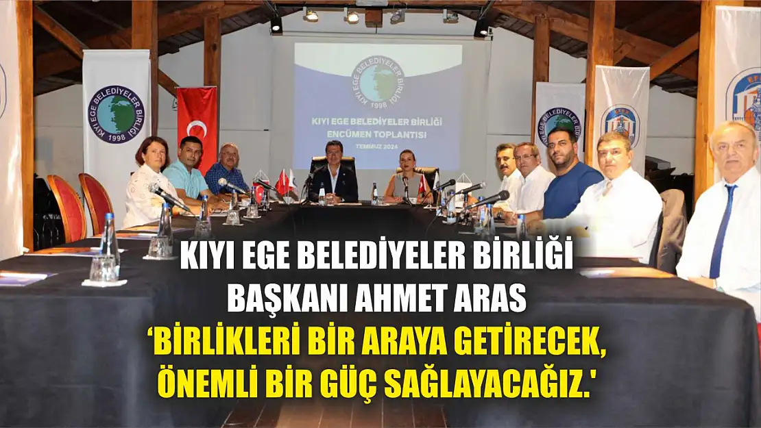 Kıyı Ege Belediyeler Birliği Başkanı Ahmet Aras 'Birlikleri bir araya getirecek, önemli bir güç sağlayacağız.' 