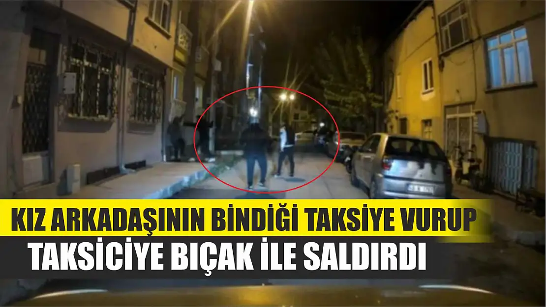 Kız arkadaşının bindiği taksiye vurup taksiciye bıçak ile saldırdı