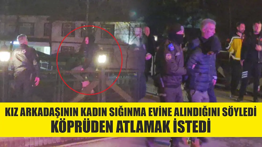 Kız arkadaşının kadın sığınma evine alındığını söyleyerek köprüden atlamak istedi