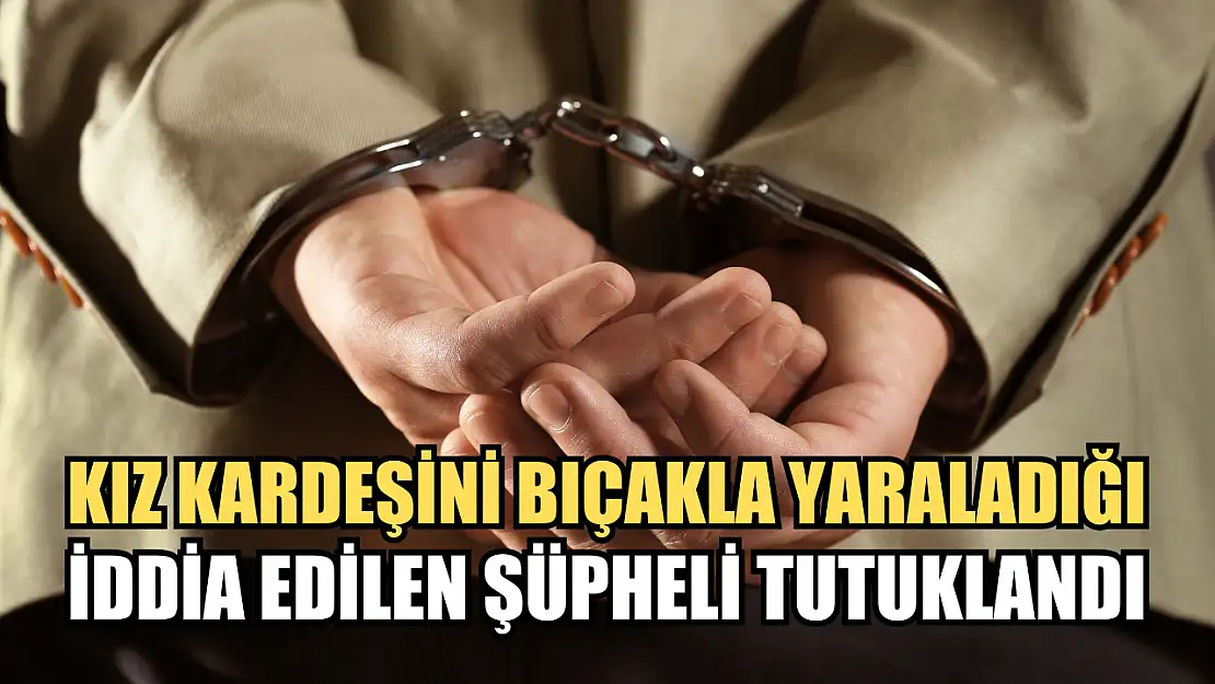 Kız kardeşini bıçakla yaraladığı iddia edilen şüpheli tutuklandı