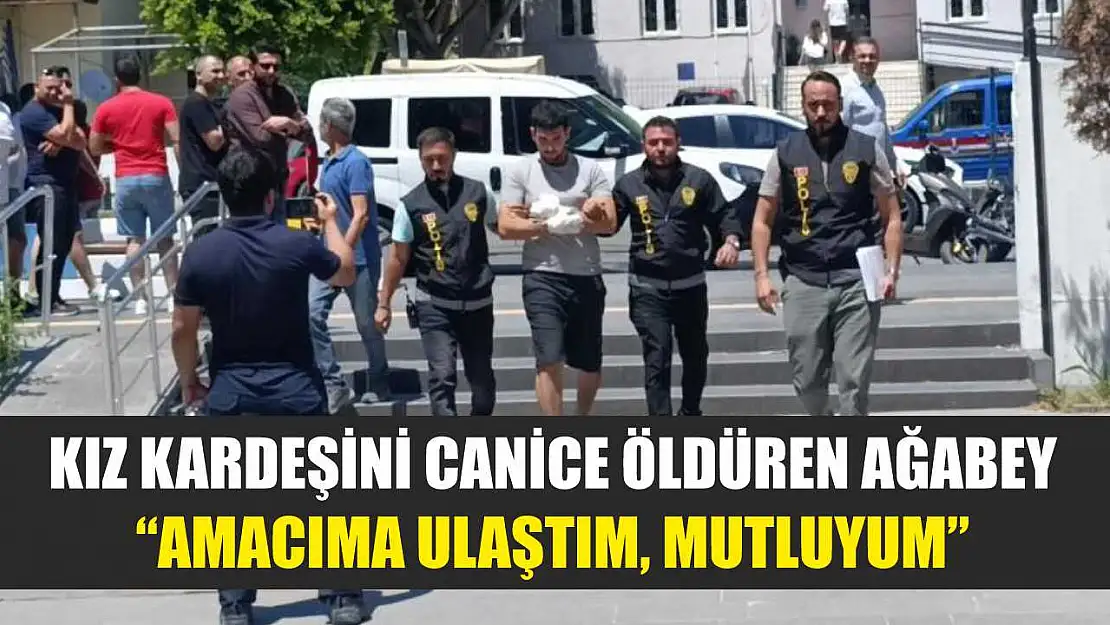 Kız kardeşini canice öldüren ağabey: 'Amacıma ulaştım, mutluyum'