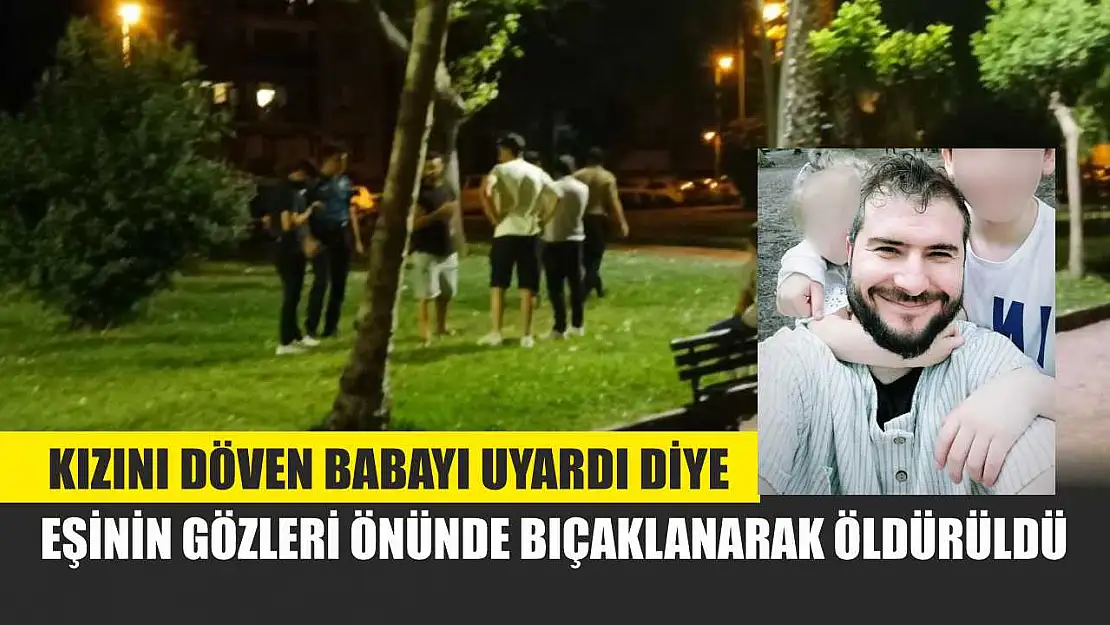 Kızını döven babayı uyardı diye, eşinin gözleri önünde bıçaklanarak öldürüldü