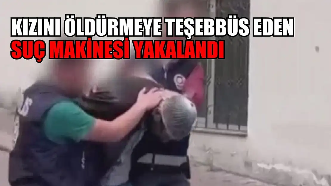 Kızını öldürmeye teşebbüs eden suç makinesi yakalandı