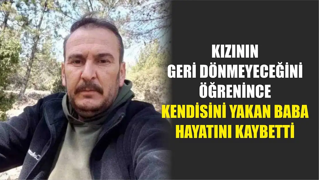 Kızının geri dönmeyeceğini öğrenince kendisini yakan baba hayatını kaybetti