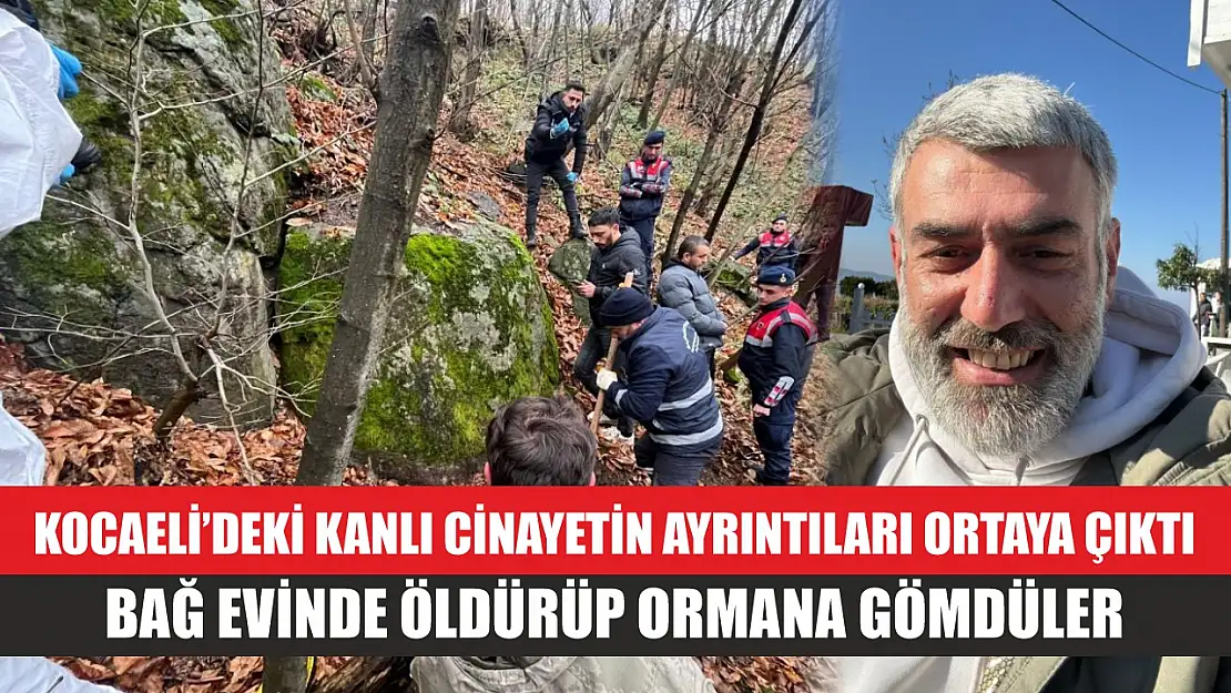 Kocaeli'deki kanlı cinayetin ayrıntıları ortaya çıktı: Bağ evinde öldürüp ormana gömdüler