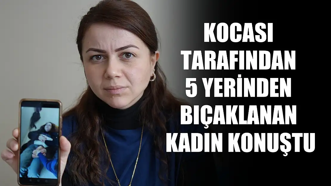 Kocası tarafından 5 yerinden bıçaklanan kadın konuştu