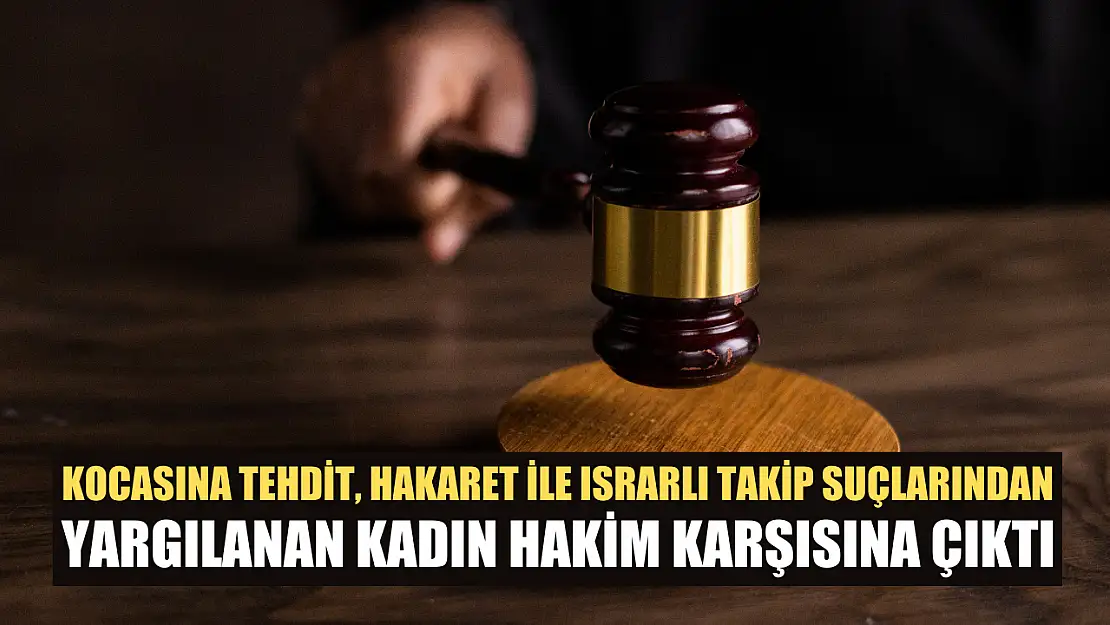 Kocasına tehdit, hakaret ile ısrarlı takip suçlarından yargılanan kadın hakim karşısına çıktı