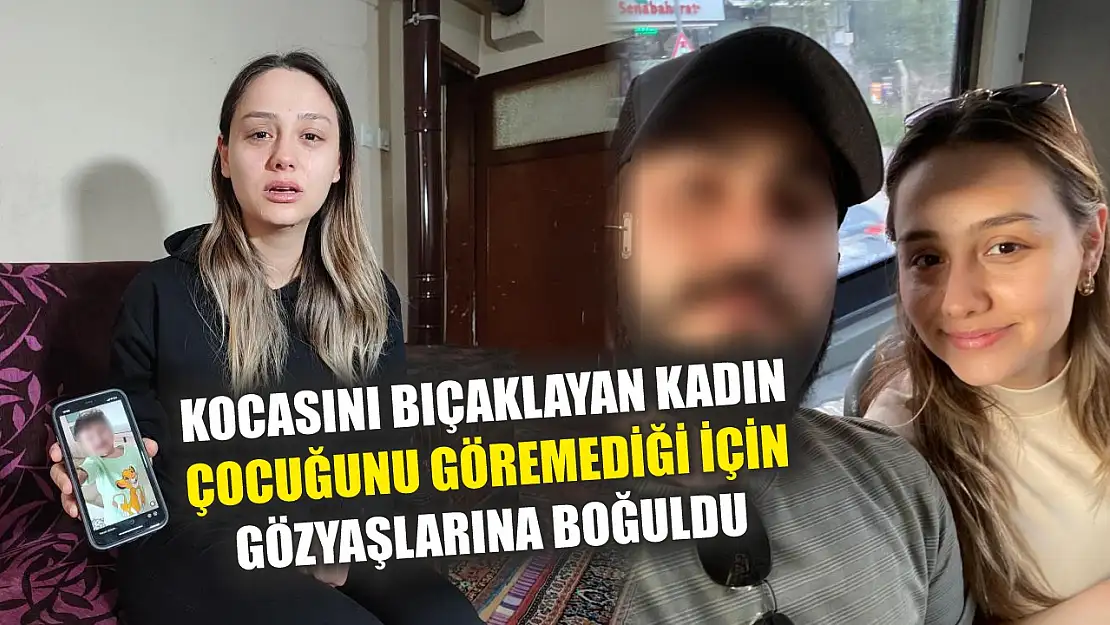 Kocasını bıçaklayan kadın çocuğunu göremediği için gözyaşlarına boğuldu