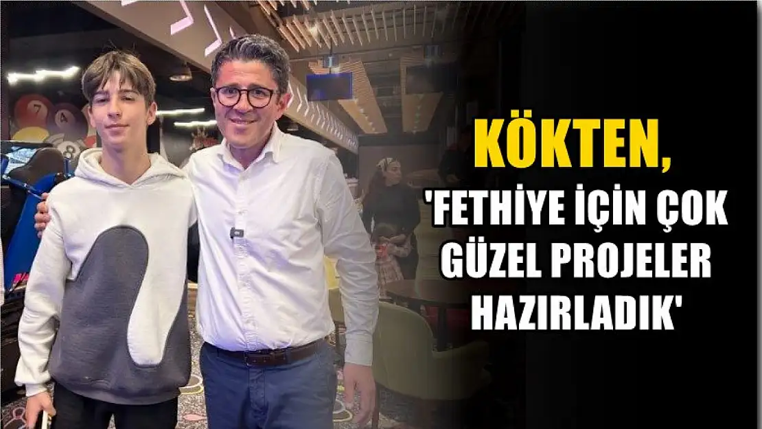 Kökten, 'Fethiye İçin Çok Güzel Projeler Hazırladık'