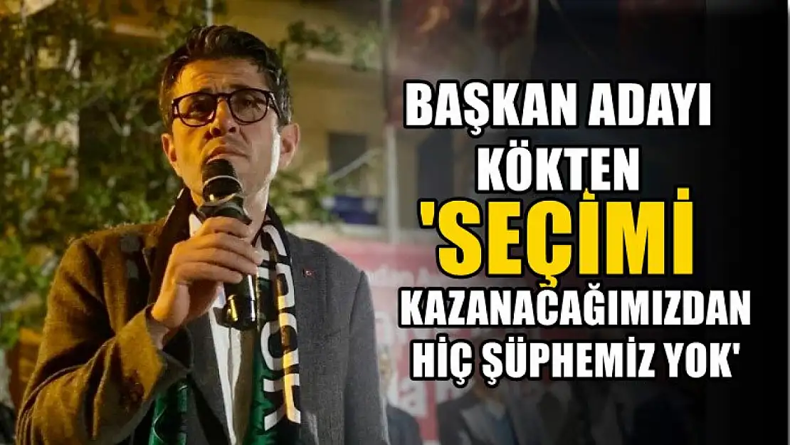 Kökten, 'Seçimi Kazanacağımızdan Hiç Şüphemiz Yok'