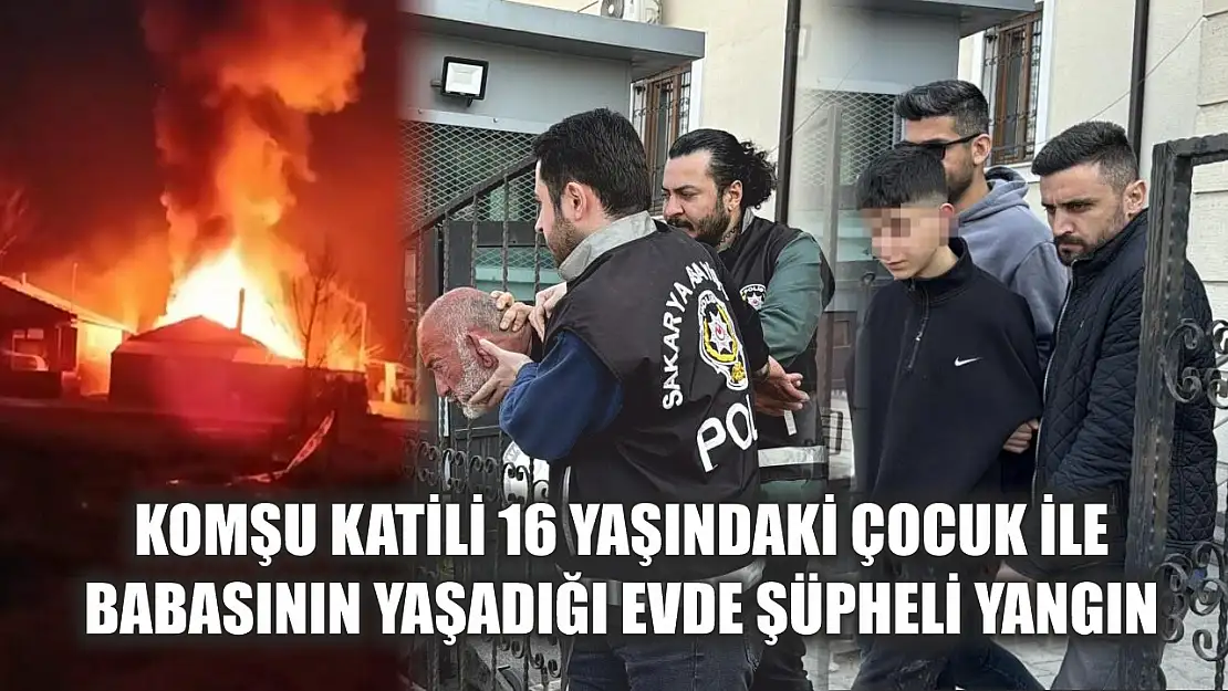 Komşu katili 16 yaşındaki çocuk ile babasının yaşadığı evde şüpheli yangın