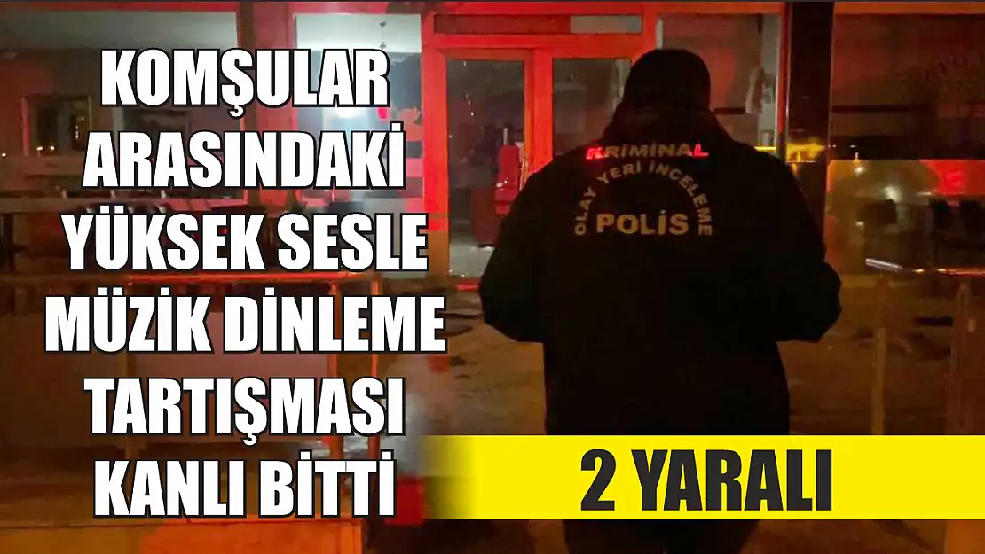 Komşular arasındaki yüksek sesle müzik dinleme tartışması kanlı bitti: 2 yaralı