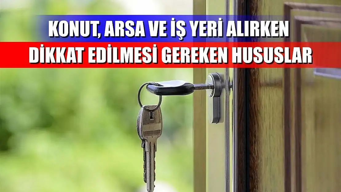 Konut, arsa ve iş yeri alırken dikkat edilmesi gereken hususlar