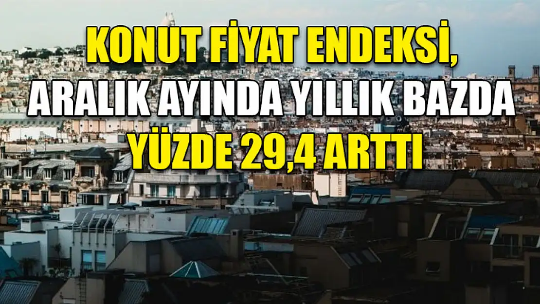 Konut Fiyat Endeksi, Aralık ayında yıllık bazda yüzde 29,4 arttı