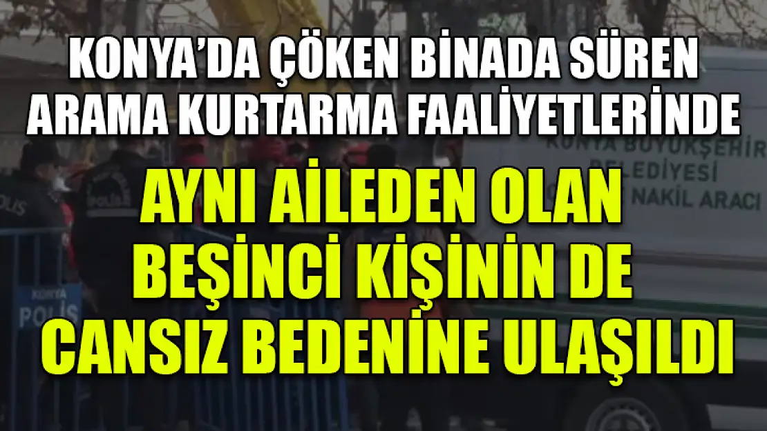 Konya'da çöken binada süren arama kurtarma faaliyetlerinde aynı aileden olan beşinci kişinin de cansız bedenine ulaşıldı