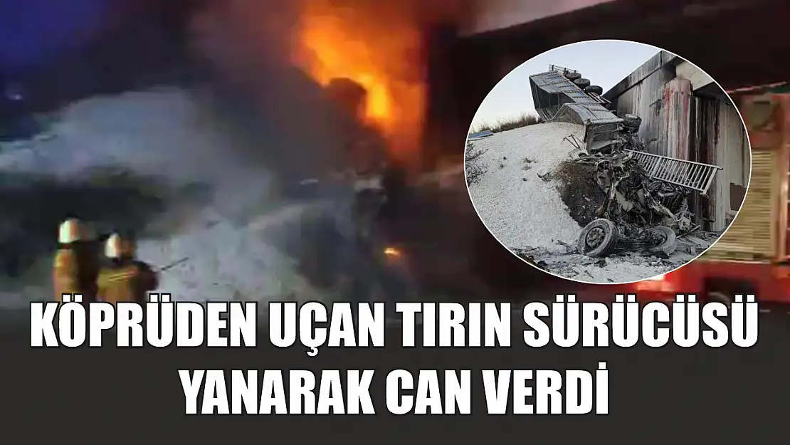 Köprüden uçan tırın sürücüsü yanarak can verdi