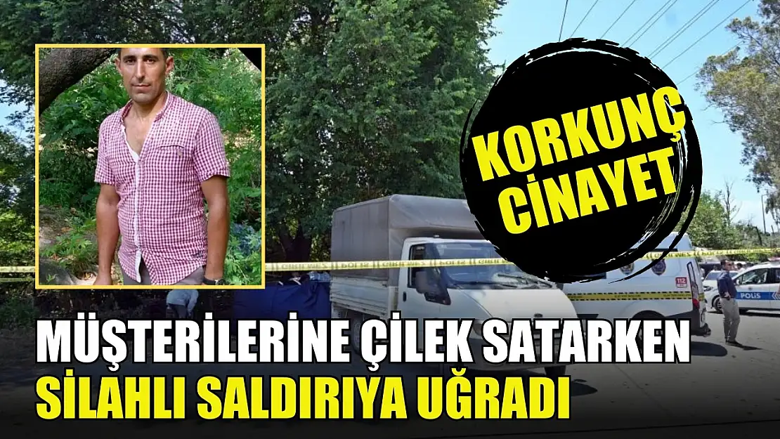 Korkunç cinayet: Müşterilerine çilek satarken silahlı saldırıya uğradı