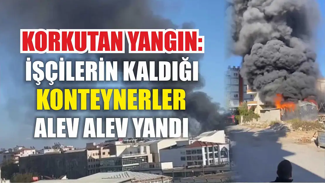 Korkutan Yangın: İşçilerin kaldığı konteynerler alev alev yandı