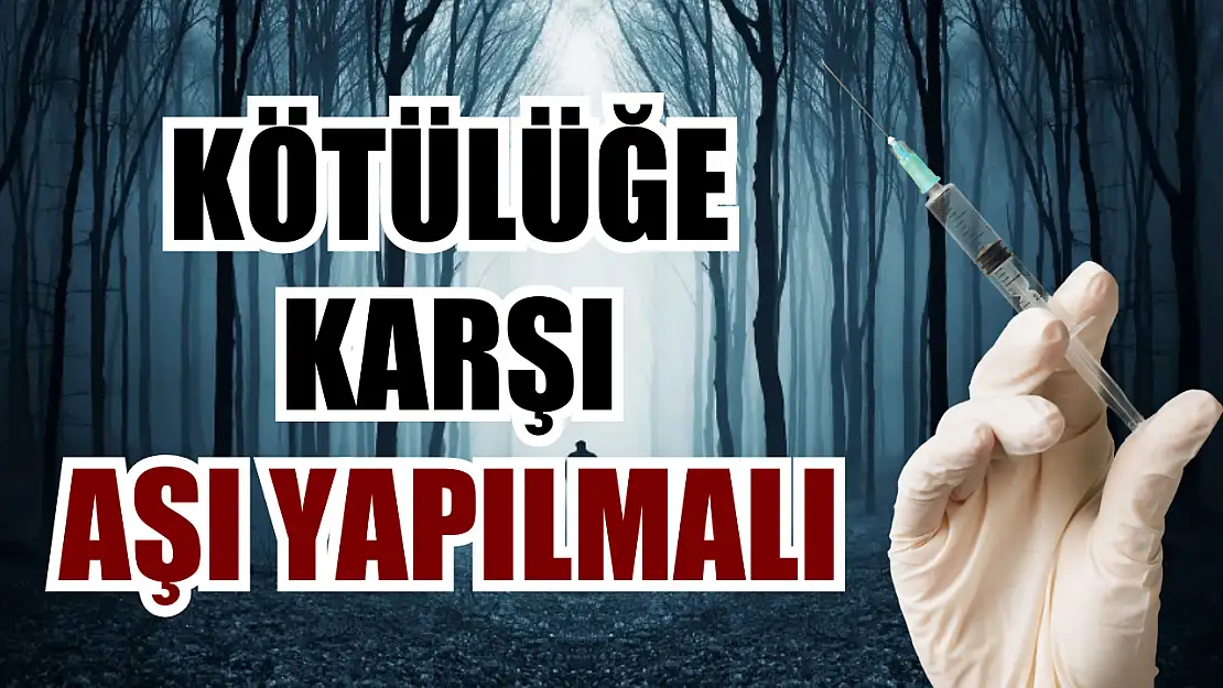 Kötülüğe karşı aşı yapılmalı