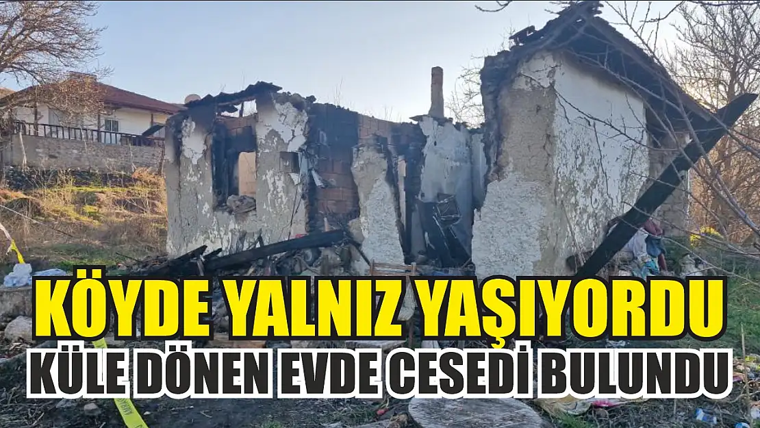 Köyde yalnız yaşıyordu, küle dönen evde cesedi bulundu