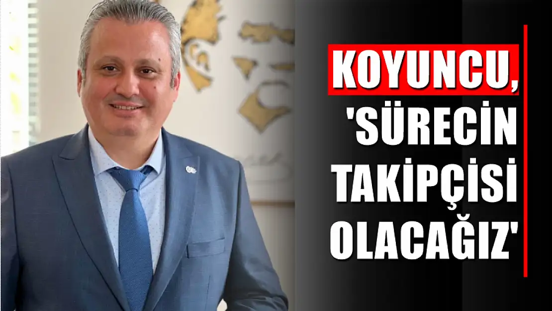 Koyuncu,'Sürecin takipçisi olacağız'