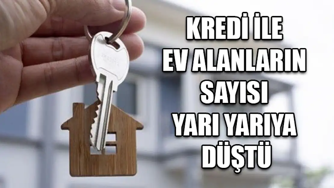 Kredi ile ev alanların sayısı yarı yarıya düştü