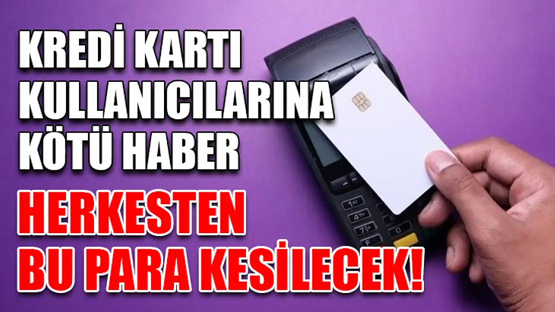 Kredi Kartı Kullanıcılarına Kötü Haber - Herkesten bu para kesilecek!