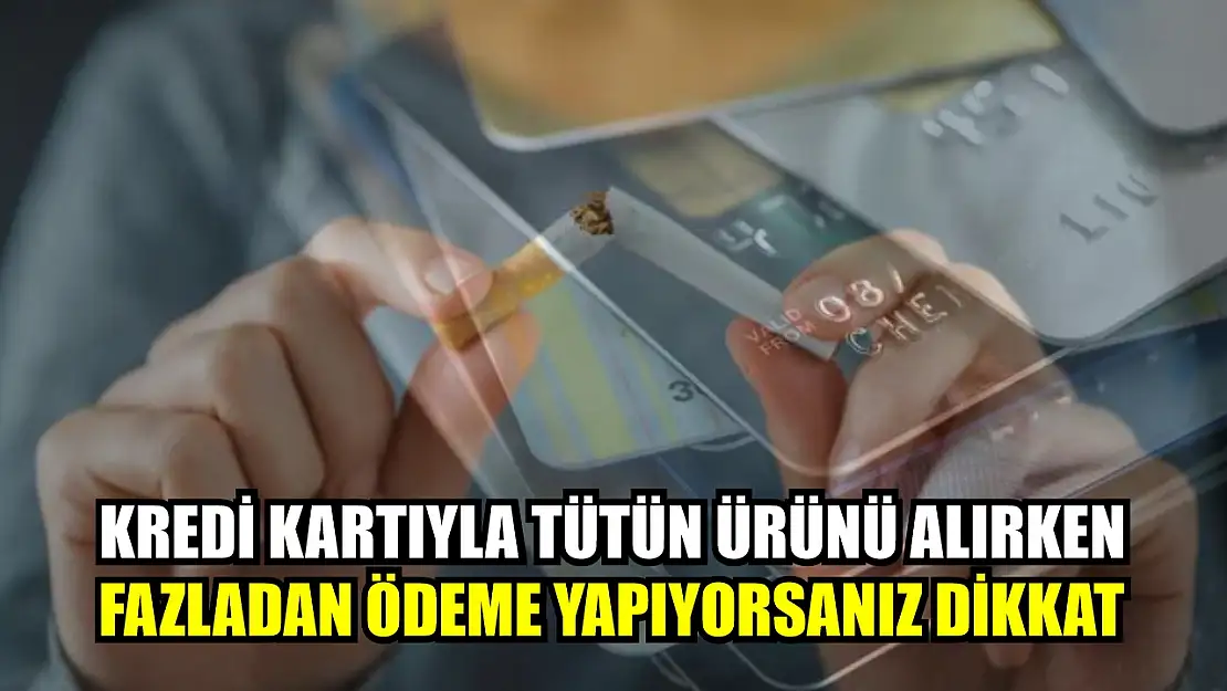 Kredi kartıyla tütün ürünü alırken fazladan ödeme yapıyorsanız dikkat